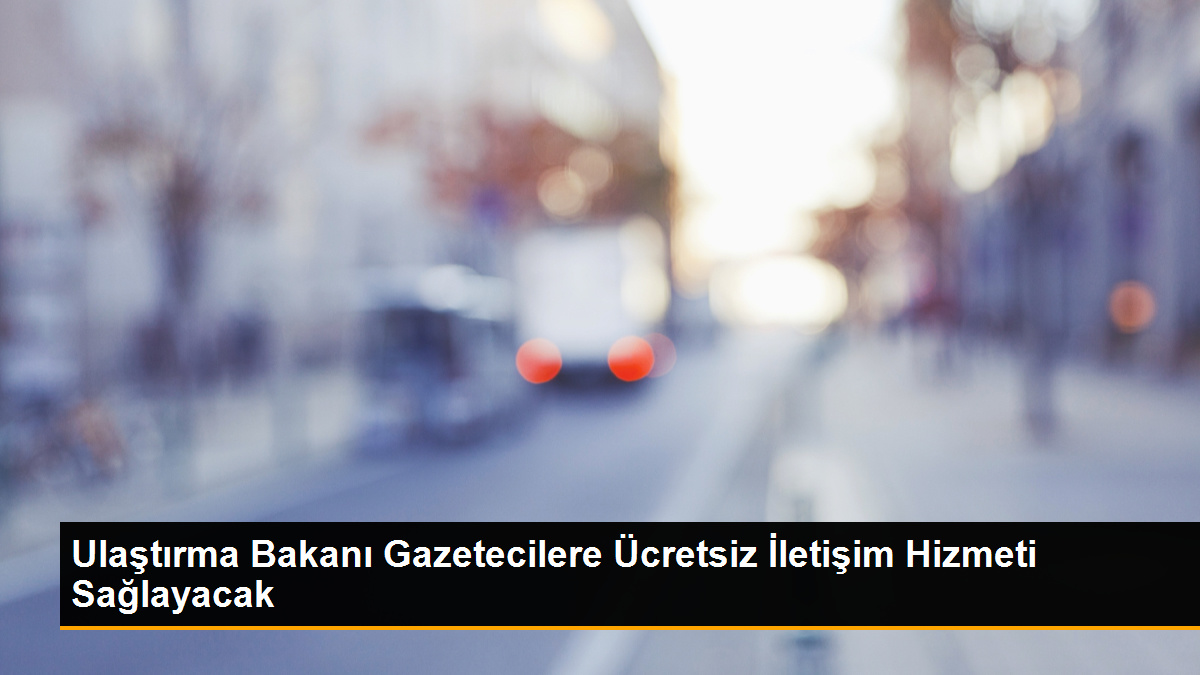 Ulaştırma Bakanı Gazetecilere Ücretsiz İletişim Hizmeti Sağlayacak
